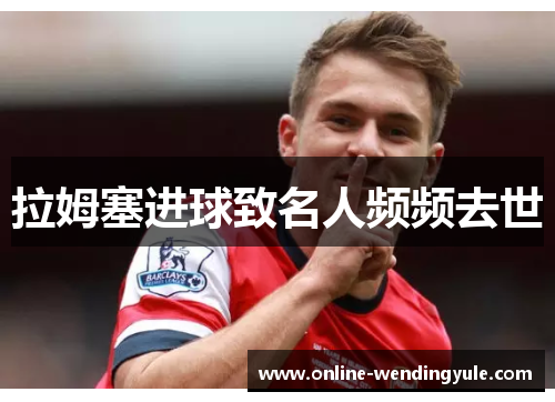 拉姆塞进球致名人频频去世 拉姆塞进球致名人频频去世