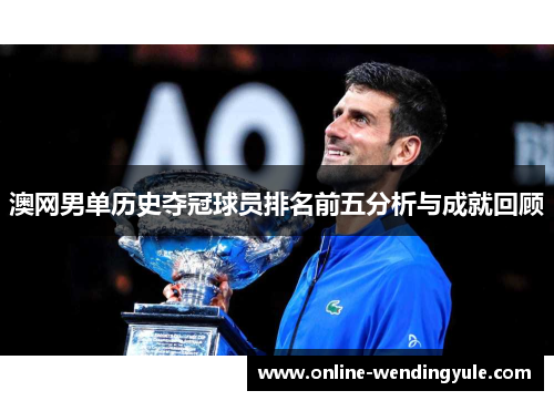 澳网男单历史夺冠球员排名前五分析与成就回顾 澳网男单历史夺冠球员排名前五分析与成就回顾