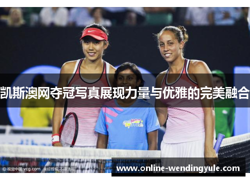 凯斯澳网夺冠写真展现力量与优雅的完美融合