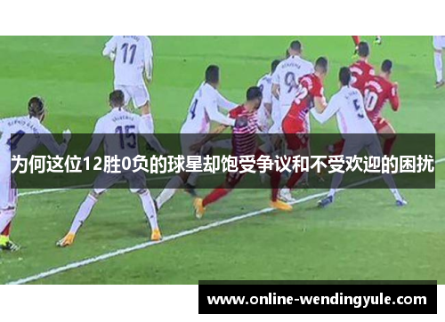 为何这位12胜0负的球星却饱受争议和不受欢迎的困扰