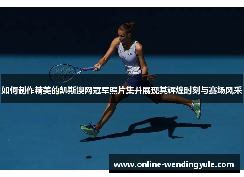 如何制作精美的凯斯澳网冠军照片集并展现其辉煌时刻与赛场风采