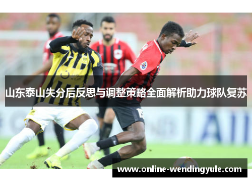 山东泰山失分后反思与调整策略全面解析助力球队复苏