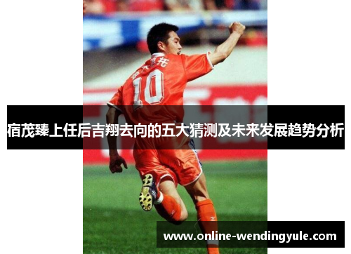 宿茂臻上任后吉翔去向的五大猜测及未来发展趋势分析