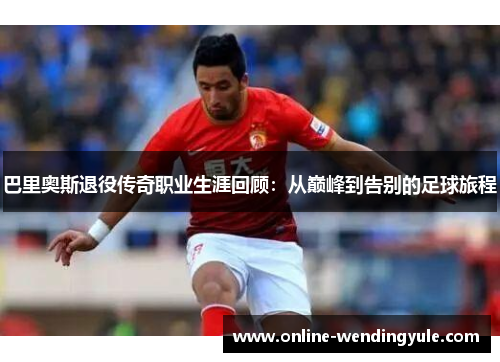 巴里奥斯退役传奇职业生涯回顾：从巅峰到告别的足球旅程