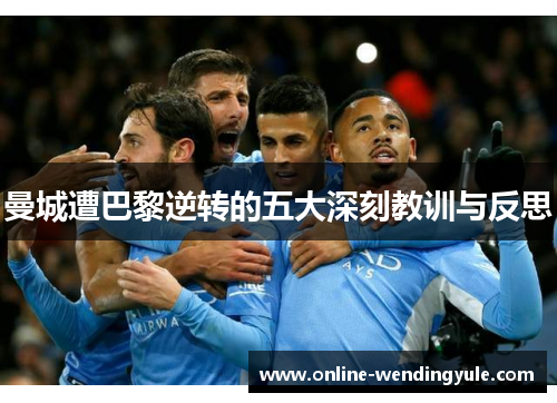 曼城遭巴黎逆转的五大深刻教训与反思