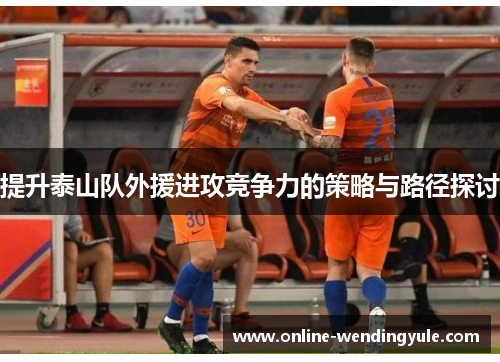 提升泰山队外援进攻竞争力的策略与路径探讨