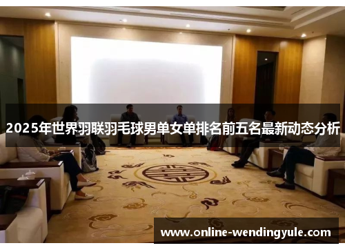 2025年世界羽联羽毛球男单女单排名前五名最新动态分析