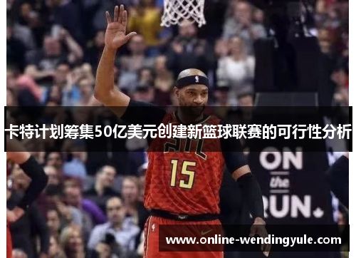 卡特计划筹集50亿美元创建新篮球联赛的可行性分析