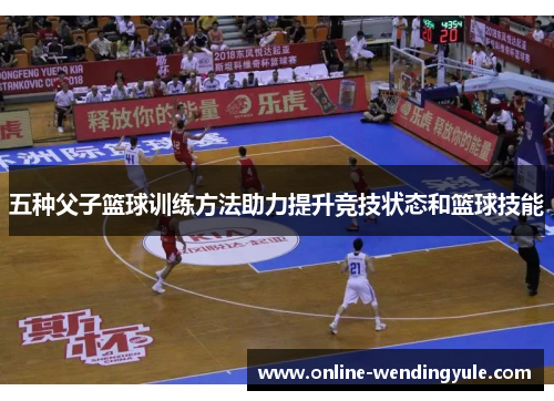 五种父子篮球训练方法助力提升竞技状态和篮球技能 五种父子篮球训练方法助力提升竞技状态和篮球技能