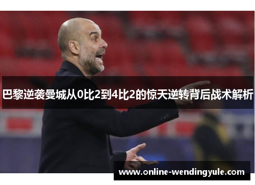 巴黎逆袭曼城从0比2到4比2的惊天逆转背后战术解析