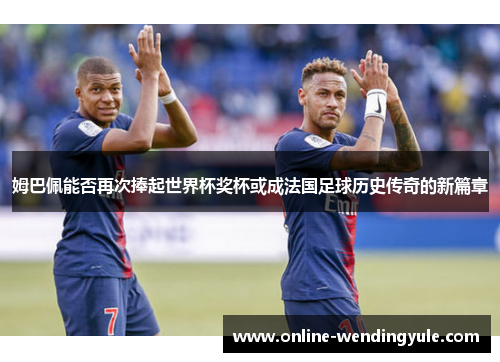 姆巴佩能否再次捧起世界杯奖杯或成法国足球历史传奇的新篇章