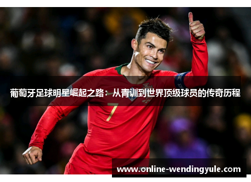 葡萄牙足球明星崛起之路:从青训到世界顶级球员的传奇历程 葡萄牙足球明星崛起之路:从青训到世界顶级球员的传奇历程