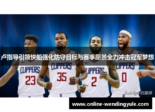 卢指导引领快船强化防守目标与赛季愿景全力冲击冠军梦想