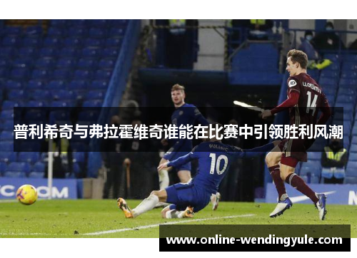 普利希奇与弗拉霍维奇谁能在比赛中引领胜利风潮