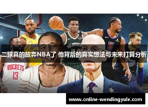 二球真的放弃NBA了 他背后的真实想法与未来打算分析
