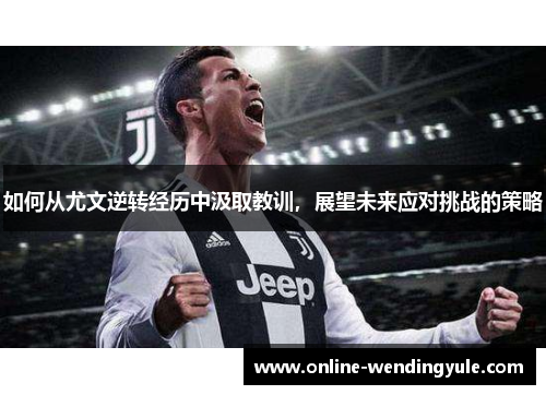 如何从尤文逆转经历中汲取教训,展望未来应对挑战的策略 如何从尤文逆转经历中汲取教训,展望未来应对挑战的策略