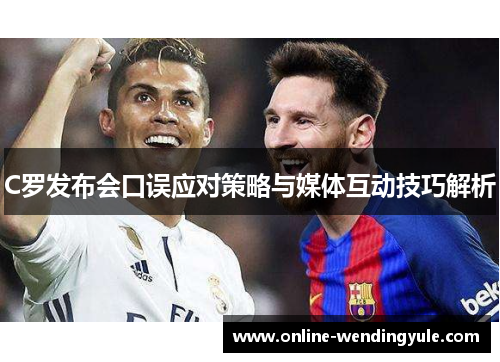 C罗发布会口误应对策略与媒体互动技巧解析 C罗发布会口误应对策略与媒体互动技巧解析