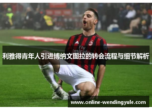 利雅得青年人引进博纳文图拉的转会流程与细节解析 利雅得青年人引进博纳文图拉的转会流程与细节解析