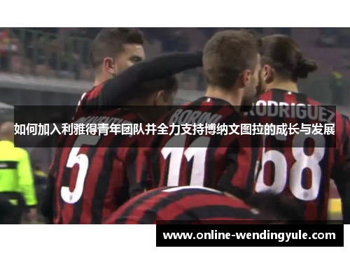 如何加入利雅得青年团队并全力支持博纳文图拉的成长与发展 如何加入利雅得青年团队并全力支持博纳文图拉的成长与发展