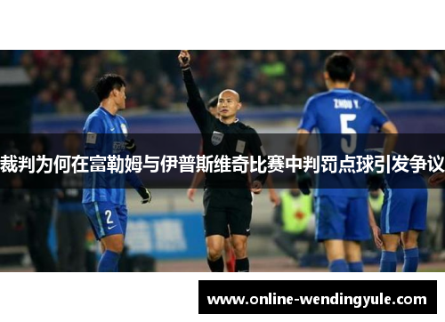 裁判为何在富勒姆与伊普斯维奇比赛中判罚点球引发争议 裁判为何在富勒姆与伊普斯维奇比赛中判罚点球引发争议