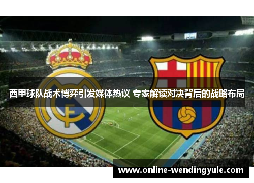 西甲球队战术博弈引发媒体热议 专家解读对决背后的战略布局