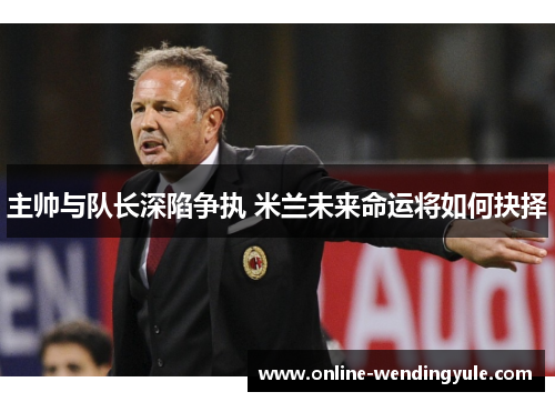 主帅与队长深陷争执 米兰未来命运将如何抉择