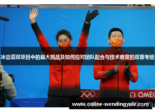 冰壶混双项目中的最大挑战及如何应对团队配合与技术难度的双重考验 冰壶混双项目中的最大挑战及如何应对团队配合与技术难度的双重考验