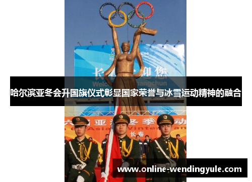 哈尔滨亚冬会升国旗仪式彰显国家荣誉与冰雪运动精神的融合