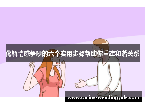 化解情感争吵的六个实用步骤帮助你重建和谐关系 化解情感争吵的六个实用步骤帮助你重建和谐关系