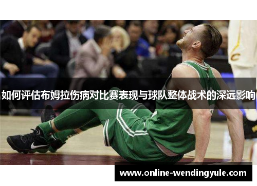 如何评估布姆拉伤病对比赛表现与球队整体战术的深远影响 如何评估布姆拉伤病对比赛表现与球队整体战术的深远影响