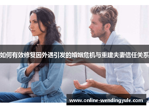 如何有效修复因外遇引发的婚姻危机与重建夫妻信任关系