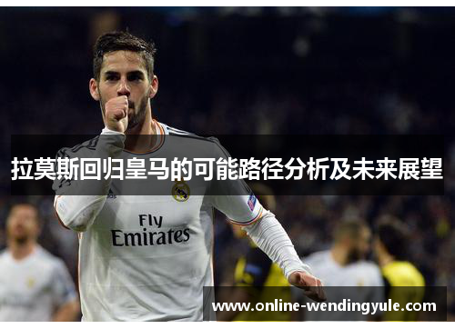 拉莫斯回归皇马的可能路径分析及未来展望