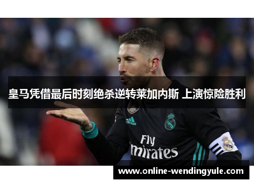 皇马凭借最后时刻绝杀逆转莱加内斯 上演惊险胜利