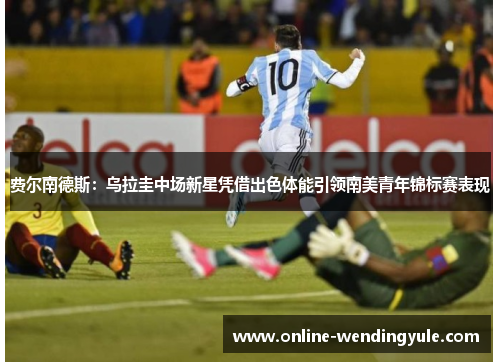 费尔南德斯：乌拉圭中场新星凭借出色体能引领南美青年锦标赛表现