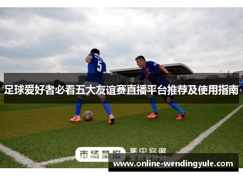 足球爱好者必看五大友谊赛直播平台推荐及使用指南