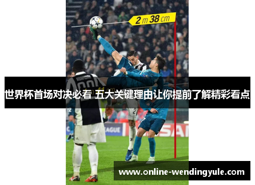 世界杯首场对决必看 五大关键理由让你提前了解精彩看点