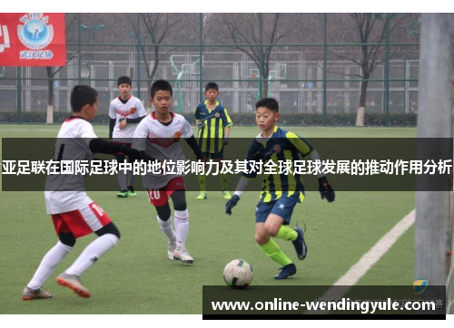 亚足联在国际足球中的地位影响力及其对全球足球发展的推动作用分析
