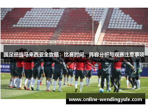 国足迎战马来西亚全攻略：比赛时间、阵容分析与观赛注意事项