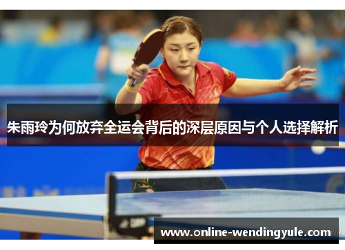 朱雨玲为何放弃全运会背后的深层原因与个人选择解析 朱雨玲为何放弃全运会背后的深层原因与个人选择解析