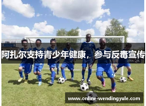 阿扎尔支持青少年健康,参与反毒宣传 阿扎尔支持青少年健康,参与反毒宣传