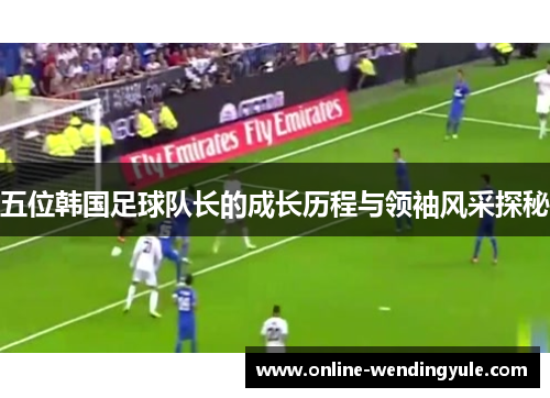 五位韩国足球队长的成长历程与领袖风采探秘