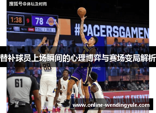 替补球员上场瞬间的心理博弈与赛场变局解析 替补球员上场瞬间的心理博弈与赛场变局解析