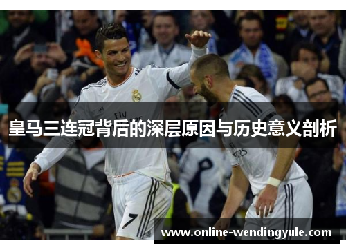 皇马三连冠背后的深层原因与历史意义剖析 皇马三连冠背后的深层原因与历史意义剖析