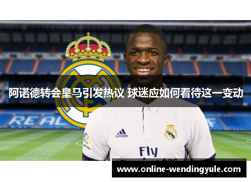 阿诺德转会皇马引发热议 球迷应如何看待这一变动 阿诺德转会皇马引发热议 球迷应如何看待这一变动