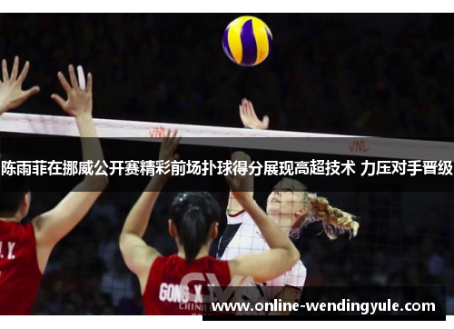 陈雨菲在挪威公开赛精彩前场扑球得分展现高超技术 力压对手晋级 陈雨菲在挪威公开赛精彩前场扑球得分展现高超技术 力压对手晋级