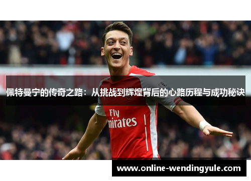 佩特曼宁的传奇之路：从挑战到辉煌背后的心路历程与成功秘诀