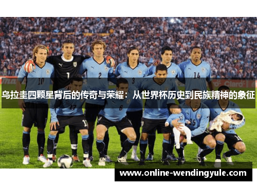 乌拉圭四颗星背后的传奇与荣耀：从世界杯历史到民族精神的象征