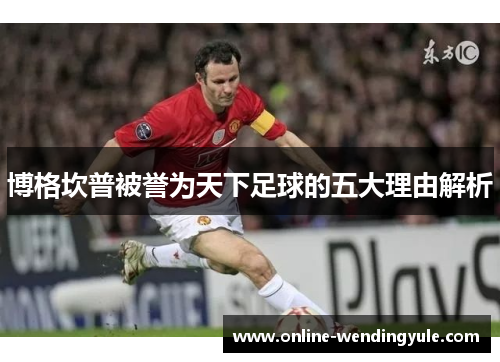 博格坎普被誉为天下足球的五大理由解析