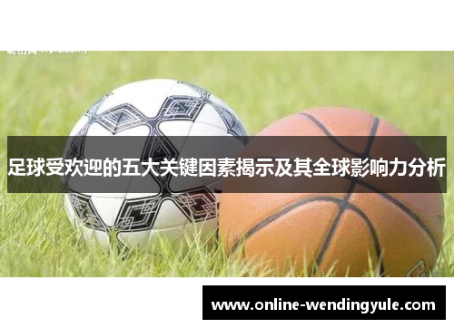 足球受欢迎的五大关键因素揭示及其全球影响力分析