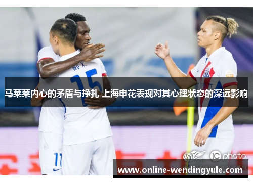 马莱莱内心的矛盾与挣扎 上海申花表现对其心理状态的深远影响 马莱莱内心的矛盾与挣扎 上海申花表现对其心理状态的深远影响